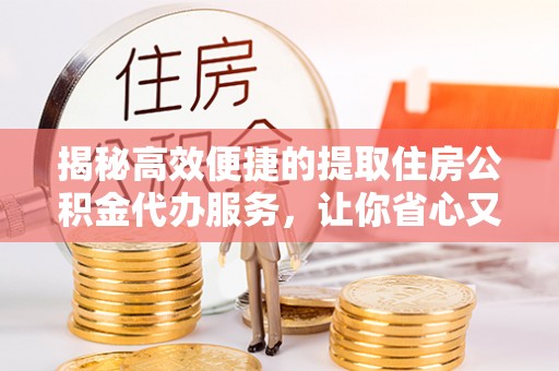 若尔盖揭秘高效便捷的提取住房公积金代办服务，让你省心又省力