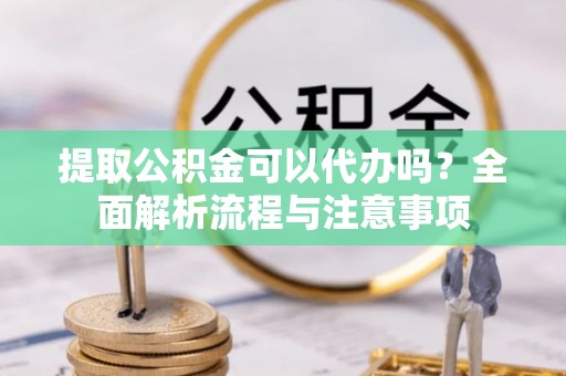 若尔盖提取公积金可以代办吗？全面解析流程与注意事项