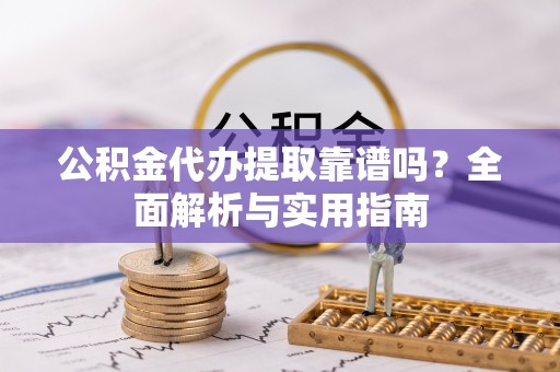 若尔盖公积金代办提取靠谱吗？全面解析与实用指南