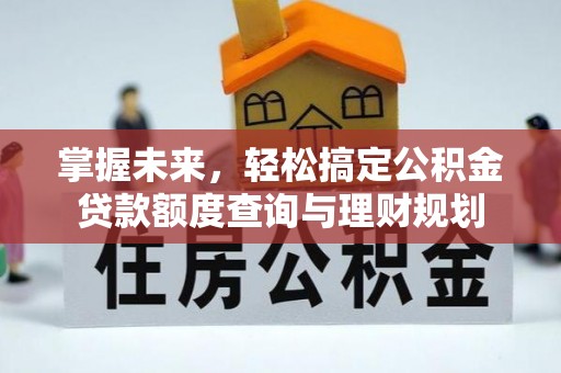若尔盖掌握未来，轻松搞定公积金贷款额度查询与理财规划