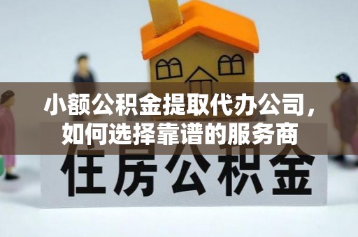 若尔盖小额公积金提取代办公司，如何选择靠谱的服务商