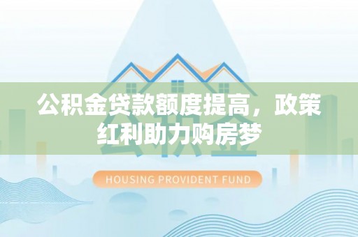 若尔盖公积金贷款额度提高，政策红利助力购房梦
