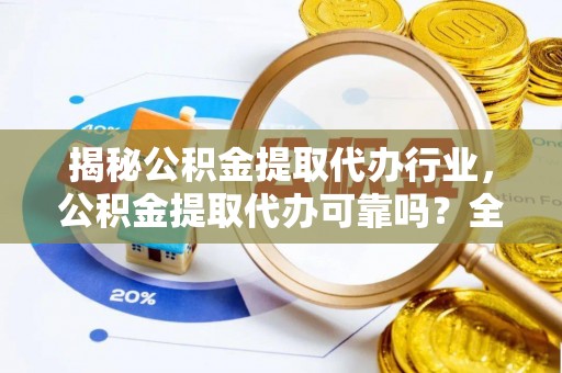 若尔盖揭秘公积金提取代办行业，公积金提取代办可靠吗？全面解析与风险规避