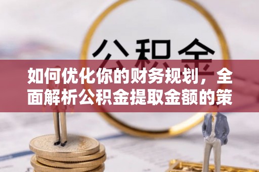 若尔盖如何优化你的财务规划，全面解析公积金提取金额的策略与技巧