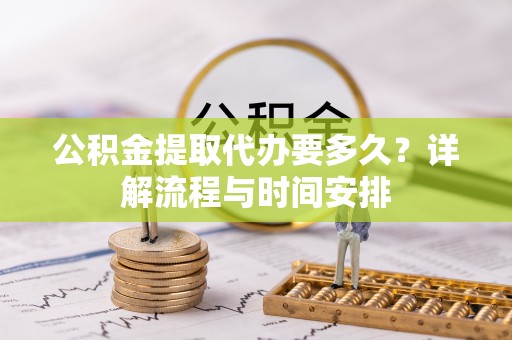 若尔盖公积金提取代办要多久？详解流程与时间安排