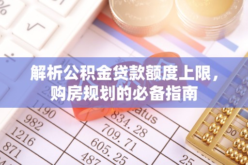 若尔盖解析公积金贷款额度上限，购房规划的必备指南
