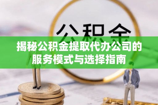 若尔盖揭秘公积金提取代办公司的服务模式与选择指南