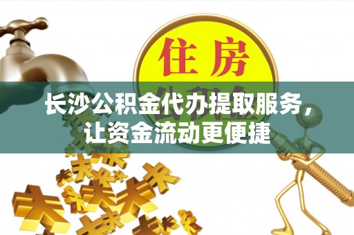 若尔盖长沙公积金代办提取服务，让资金流动更便捷