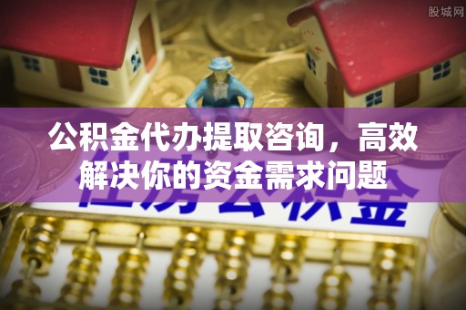 若尔盖公积金代办提取咨询，高效解决你的资金需求问题