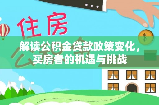 若尔盖解读公积金贷款政策变化，买房者的机遇与挑战
