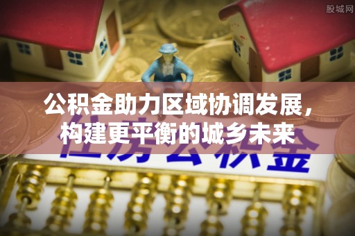 若尔盖公积金助力区域协调发展，构建更平衡的城乡未来
