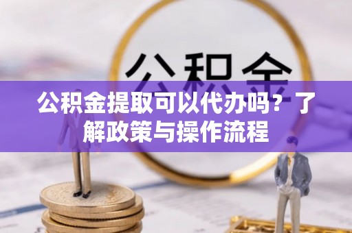 若尔盖公积金提取可以代办吗？了解政策与操作流程