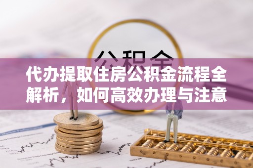 若尔盖代办提取住房公积金流程全解析，如何高效办理与注意事项