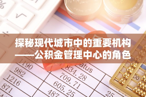 若尔盖探秘现代城市中的重要机构——公积金管理中心的角色与使命