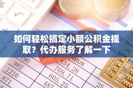 若尔盖如何轻松搞定小额公积金提取？代办服务了解一下