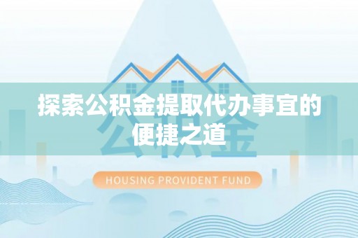 若尔盖探索公积金提取代办事宜的便捷之道