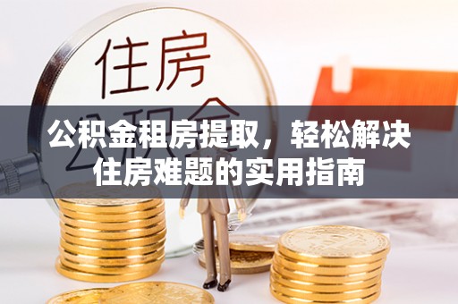 若尔盖公积金租房提取，轻松解决住房难题的实用指南