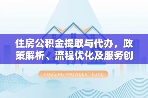 若尔盖住房公积金提取与代办，政策解析、流程优化及服务创新