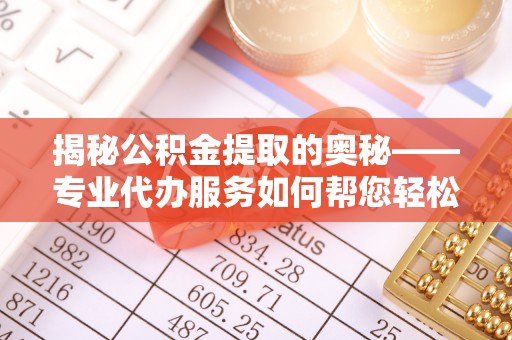 若尔盖揭秘公积金提取的奥秘——专业代办服务如何帮您轻松搞定