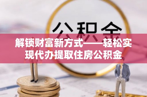 若尔盖解锁财富新方式——轻松实现代办提取住房公积金
