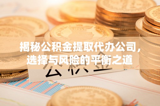 若尔盖揭秘公积金提取代办公司，选择与风险的平衡之道