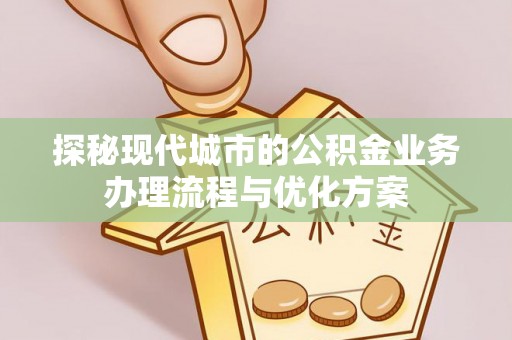 若尔盖探秘现代城市的公积金业务办理流程与优化方案