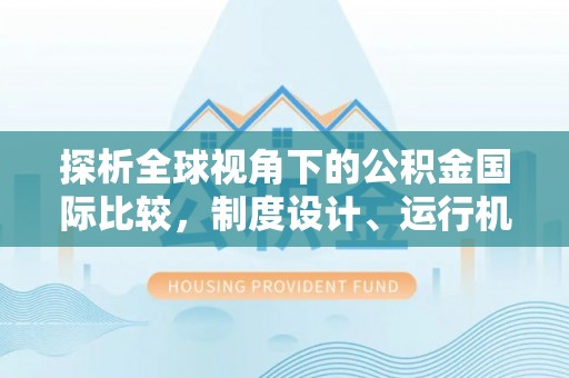 若尔盖探析全球视角下的公积金国际比较，制度设计、运行机制与未来趋势