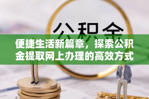 若尔盖便捷生活新篇章，探索公积金提取网上办理的高效方式