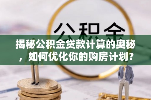 若尔盖揭秘公积金贷款计算的奥秘，如何优化你的购房计划？