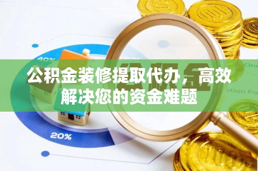 若尔盖公积金装修提取代办，高效解决您的资金难题