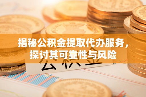 若尔盖揭秘公积金提取代办服务，探讨其可靠性与风险