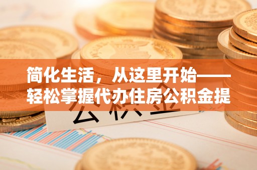 若尔盖简化生活，从这里开始——轻松掌握代办住房公积金提取全流程