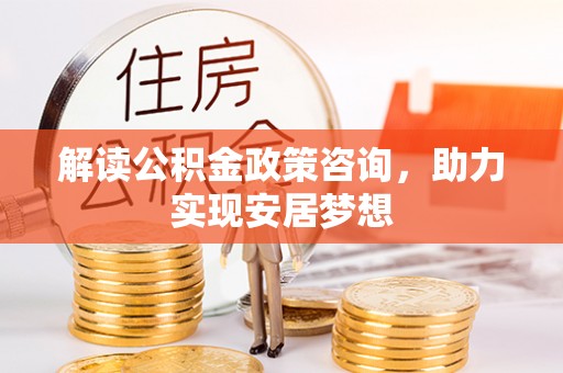 若尔盖解读公积金政策咨询，助力实现安居梦想
