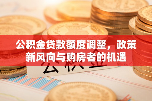 若尔盖公积金贷款额度调整，政策新风向与购房者的机遇