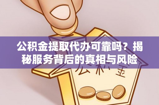 若尔盖公积金提取代办可靠吗？揭秘服务背后的真相与风险