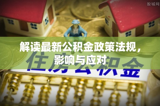 若尔盖解读最新公积金政策法规，影响与应对