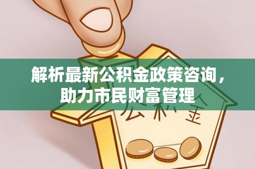 若尔盖解析最新公积金政策咨询，助力市民财富管理