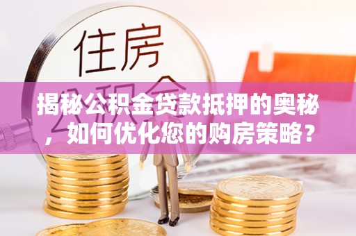 若尔盖揭秘公积金贷款抵押的奥秘，如何优化您的购房策略？