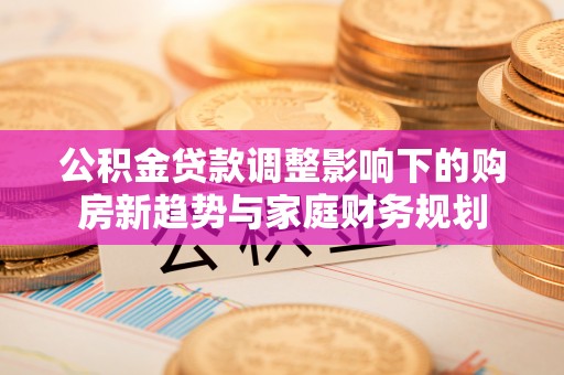 若尔盖公积金贷款调整影响下的购房新趋势与家庭财务规划