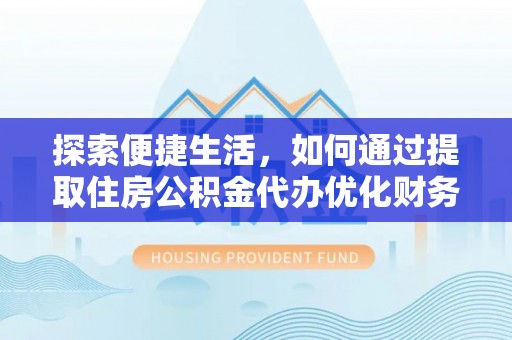 若尔盖探索便捷生活，如何通过提取住房公积金代办优化财务规划
