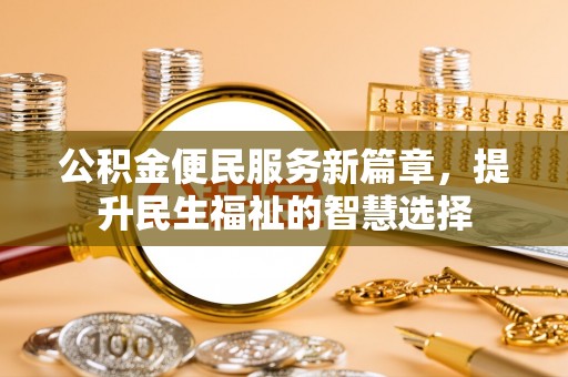 若尔盖公积金便民服务新篇章，提升民生福祉的智慧选择