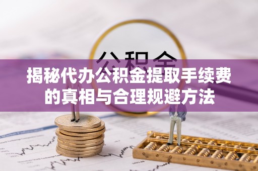 若尔盖揭秘代办公积金提取手续费的真相与合理规避方法