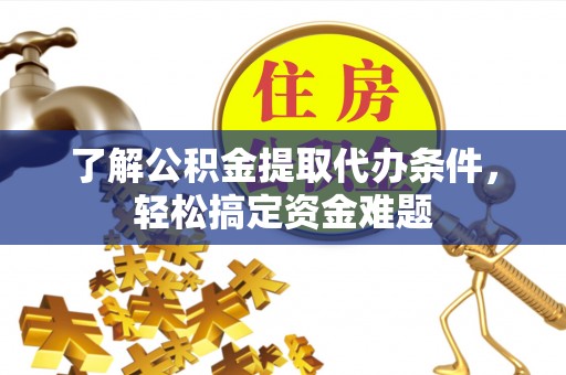 若尔盖了解公积金提取代办条件，轻松搞定资金难题
