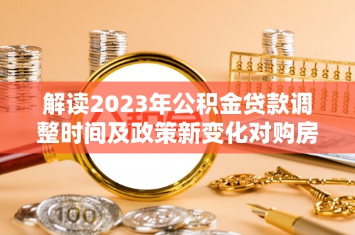 若尔盖解读2023年公积金贷款调整时间及政策新变化对购房的影响