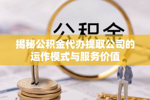 若尔盖揭秘公积金代办提取公司的运作模式与服务价值