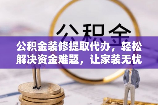 若尔盖公积金装修提取代办，轻松解决资金难题，让家装无忧
