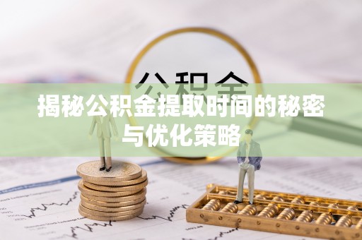 若尔盖揭秘公积金提取时间的秘密与优化策略