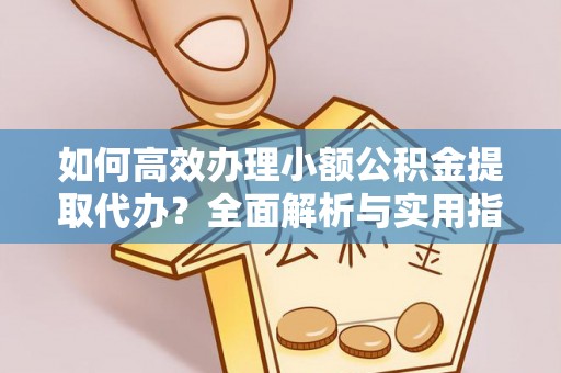 若尔盖如何高效办理小额公积金提取代办？全面解析与实用指南
