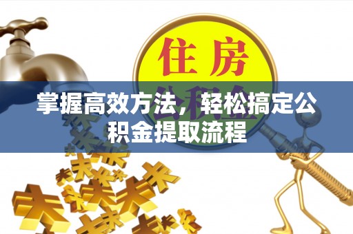 若尔盖掌握高效方法，轻松搞定公积金提取流程