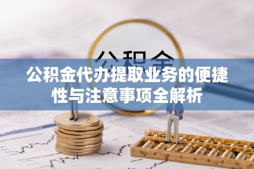 若尔盖公积金代办提取业务的便捷性与注意事项全解析